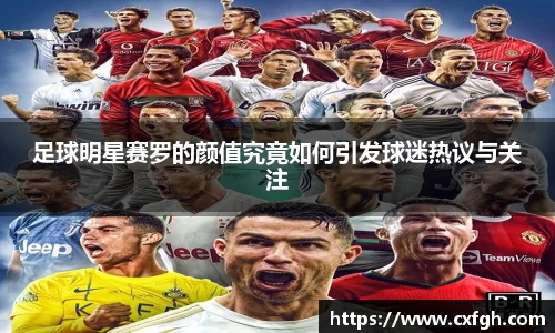 足球明星赛罗的颜值究竟如何引发球迷热议与关注